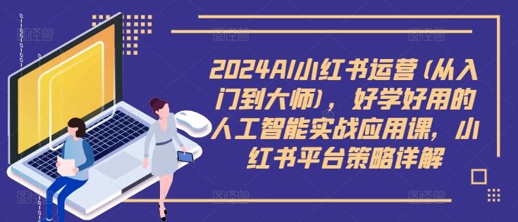 2024AI小红书运营(从入门到大师)，好学好用的人工智能实战应用课，小红书平台策略详解-钞能力网全创