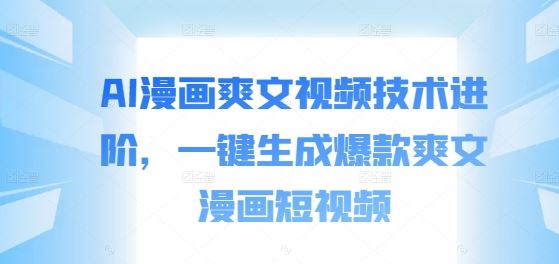 AI漫画爽文视频技术进阶，一键生成爆款爽文漫画短视频-钞能力网全创