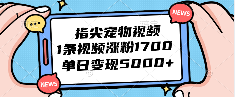指尖宠物视频，1条视频涨粉1700，单日变现5000+-钞能力网全创