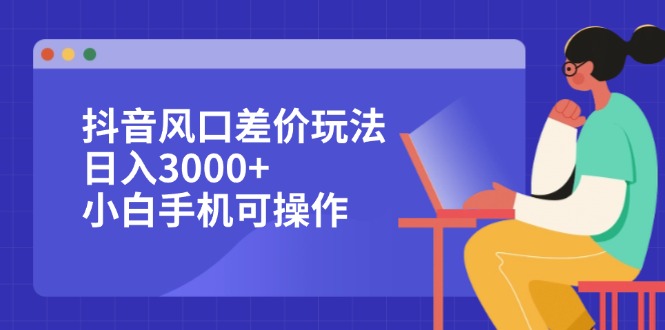 （12567期）抖音风口差价玩法，日入3000+，小白手机可操作-钞能力网全创