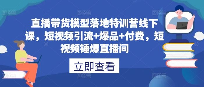 直播带货模型落地特训营线下课，​短视频引流+爆品+付费，短视频锤爆直播间-钞能力网全创