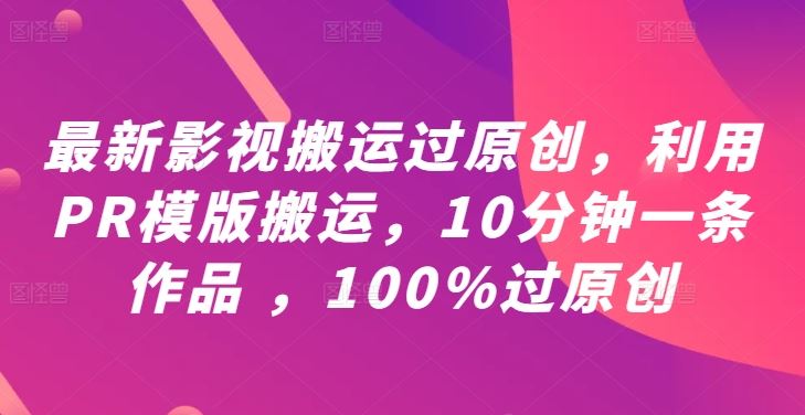 最新影视搬运过原创，利用PR模版搬运，10分钟一条作品 ，100%过原创【教程+PR模板】-钞能力网全创