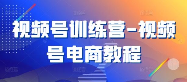 视频号训练营-视频号电商教程-钞能力网全创