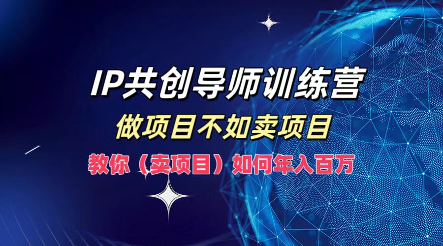 IP共创导师训练营，做项目不如卖项目，教你（卖项目）如何实现年入百万-钞能力网全创