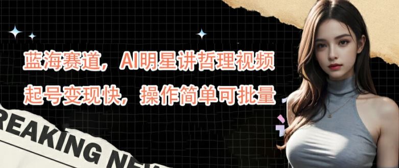 蓝海赛道，AI明星讲哲理视频，起号变现快，操作简单可批量【揭秘】-钞能力网全创