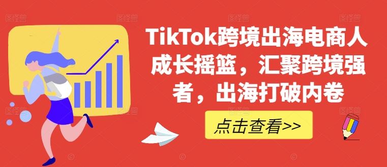 TikTok跨境出海电商人成长摇篮，汇聚跨境强者，出海打破内卷-钞能力网全创
