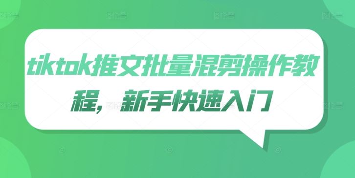 tiktok推文批量混剪操作教程，新手快速入门-钞能力网全创