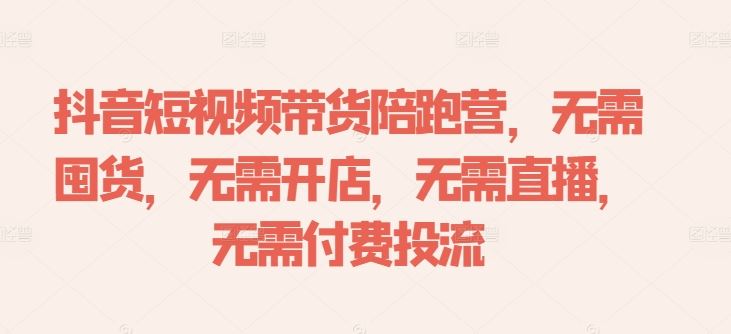 抖音短视频带货陪跑营，无需囤货、无需开店、无需直播,无需付费投流-钞能力网全创
