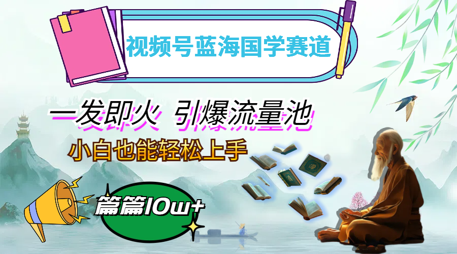 视频号蓝海国学赛道，一发即火，引爆流量池，小白也能轻松上手，月入过万-钞能力网全创