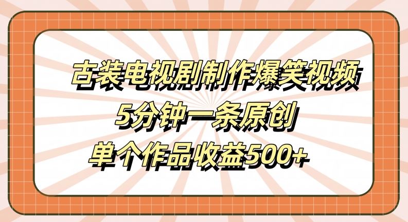 古装电视剧制作爆笑视频，5分钟一条原创，单个作品收益500+【揭秘】-钞能力网全创