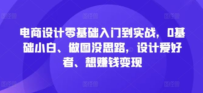电商设计零基础入门到实战，0基础小白、做图没思路，设计爱好者、想赚钱变现-钞能力网全创