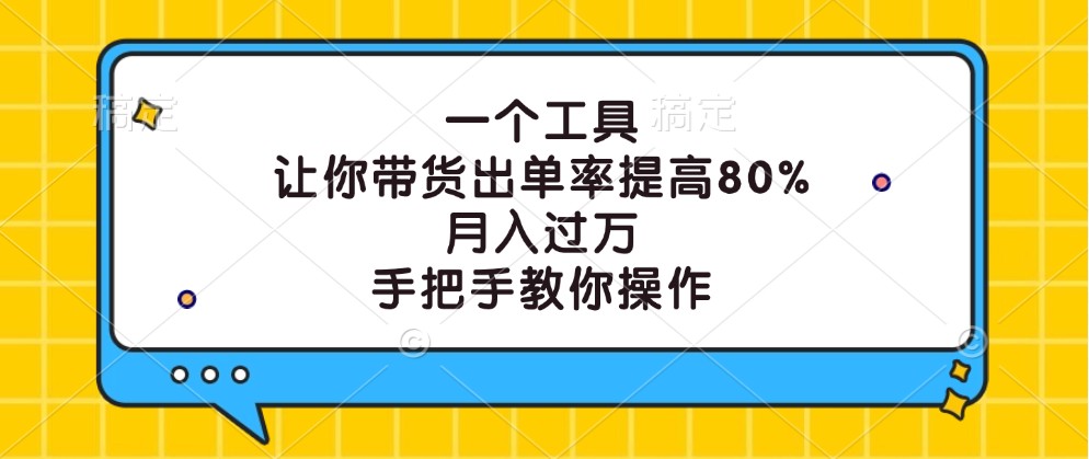 一个工具，让你带货出单率提高80%，月入过万，手把手教你操作-钞能力网全创