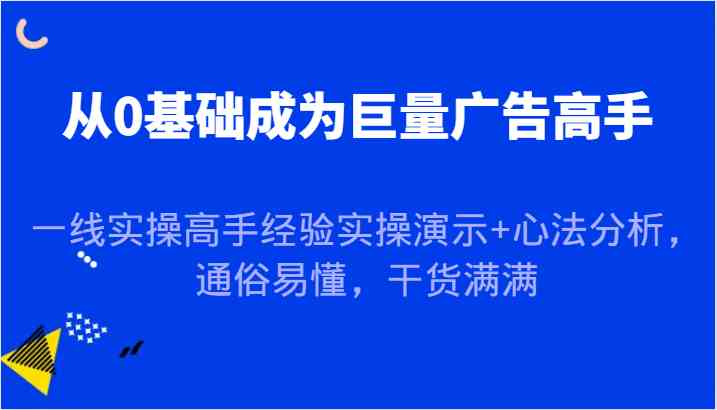 从0基础成为巨量广告高手，一线实操高手经验实操演示+心法分析，通俗易懂，干货满满-钞能力网全创