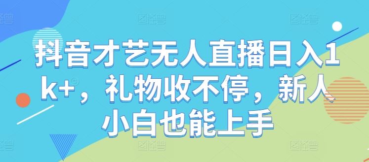 抖音才艺无人直播日入1k+，礼物收不停，新人小白也能上手【揭秘】-钞能力网全创