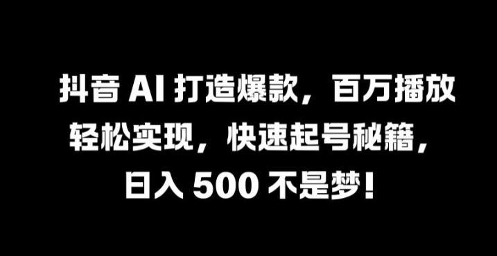 抖音 AI 打造爆款，百万播放轻松实现，快速起号秘籍【揭秘】-钞能力网全创
