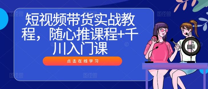 短视频带货实战教程，随心推课程+千川入门课-钞能力网全创