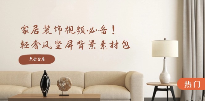 家居装饰视频必备！轻奢风竖屏背景素材包，含清晰、中间虚化、全屏虚化-钞能力网全创