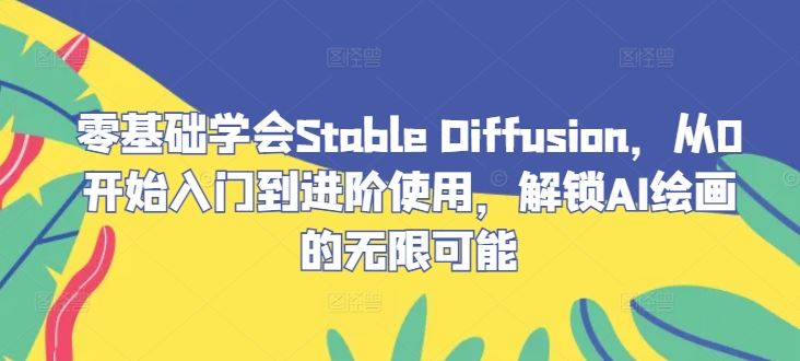 零基础学会Stable Diffusion，从0开始入门到进阶使用，解锁AI绘画的无限可能-钞能力网全创