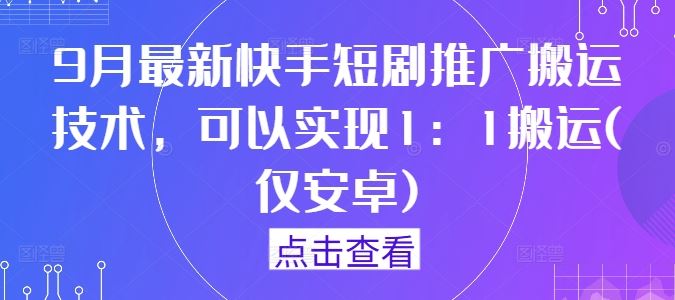 9月最新快手短剧推广搬运技术，可以实现1：1搬运(仅安卓)-钞能力网全创