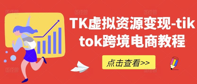 TK虚拟资源变现-tiktok跨境电商教程-钞能力网全创