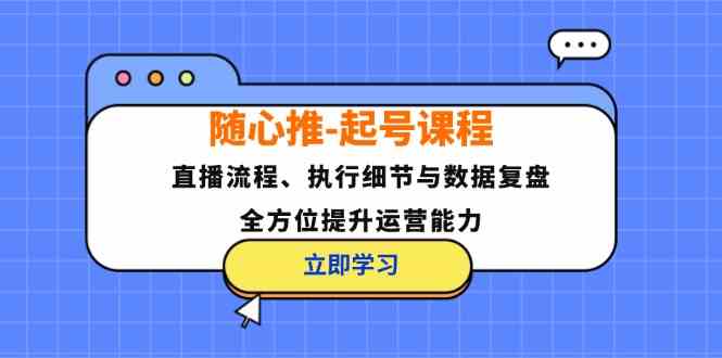 随心推起号课程：直播流程、执行细节与数据复盘，全方位提升运营能力-钞能力网全创