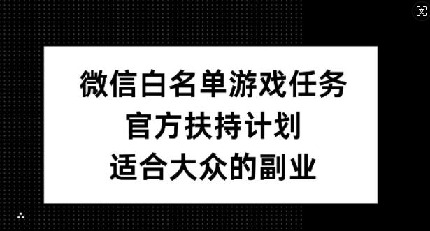 微信白名单游戏任务，官方扶持计划，适合大众的副业【揭秘】-钞能力网全创