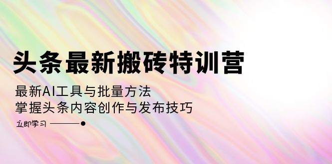 （12819期）头条最新搬砖特训营：最新AI工具与批量方法，掌握头条内容创作与发布技巧-钞能力网全创