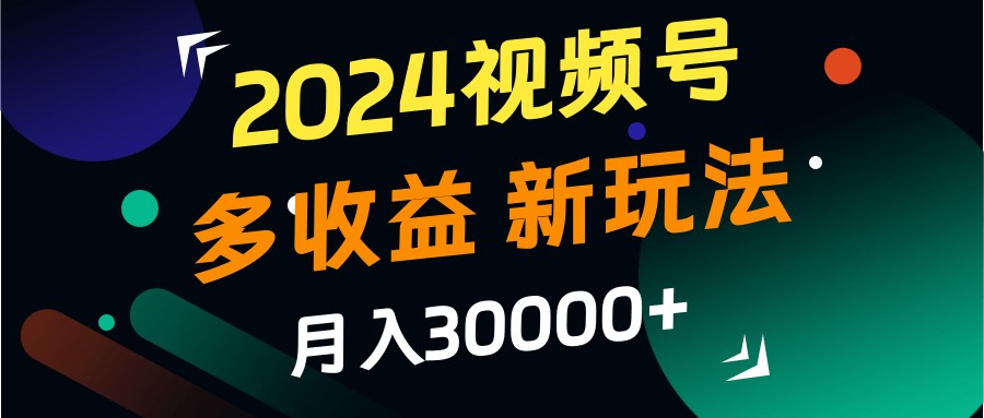 2024视频号多收益的新玩法，月入3w+，新手小白都能简单上手！-钞能力网全创
