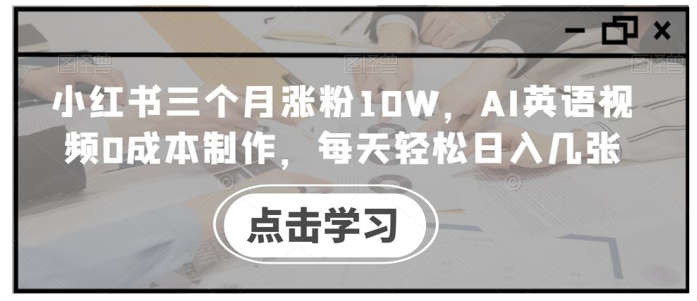 小红书三个月涨粉10W，AI英语视频0成本制作，每天轻松日入几张【揭秘】-钞能力网全创
