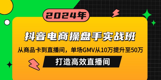 抖音电商操盘手实战班：从商品卡到直播间，单场GMV从10万提升至50万，…-钞能力网全创