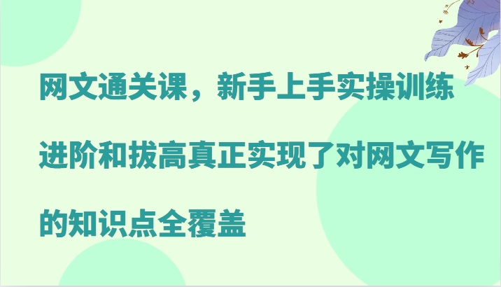 网文通关课，新手上手实操训练，进阶和拔高真正实现了对网文写作的知识点全覆盖-钞能力网全创