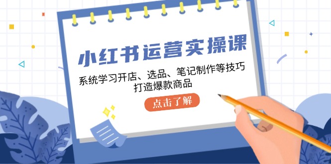 红书运营实操课，系统学习开店、选品、笔记制作等技巧，打造爆款商品-钞能力网全创
