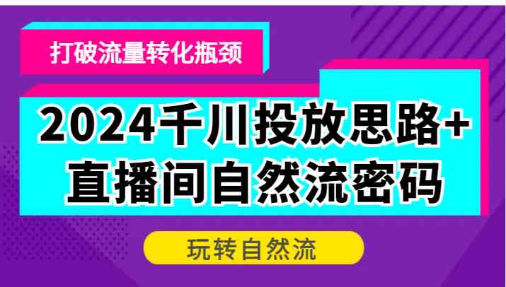 千川投放思路+直播间自然流密码，打破流量转化瓶颈，玩转自然流-钞能力网全创