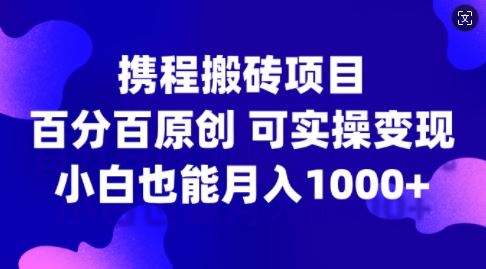 携程搬砖项目，百分百原创，可实操变现，新手小白月入1k+【揭秘】-钞能力网全创