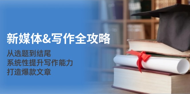 新媒体写作全攻略：从选题到结尾，系统性提升写作能力，打造爆款文章-钞能力网全创