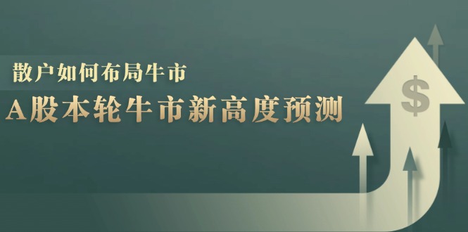 （12894期）A股本轮牛市新高度预测：数据统计揭示最高点位，散户如何布局牛市？-钞能力网全创
