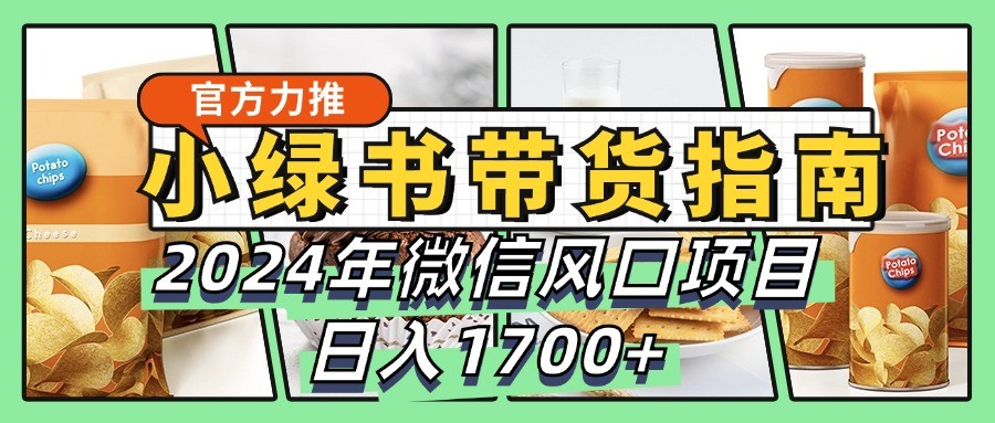 小绿书带货完全教学指南，2024年微信风口项目，日入1700+-钞能力网全创