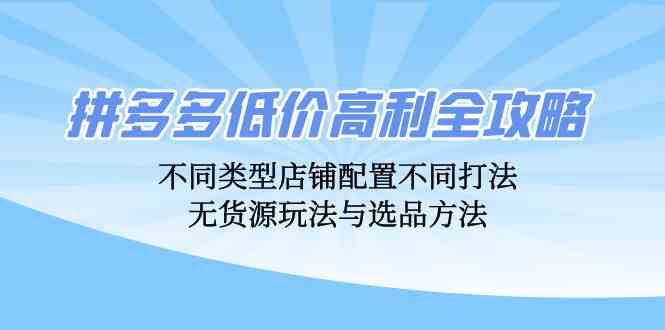 拼多多低价高利全攻略：不同类型店铺配置不同打法，无货源玩法与选品方法-钞能力网全创