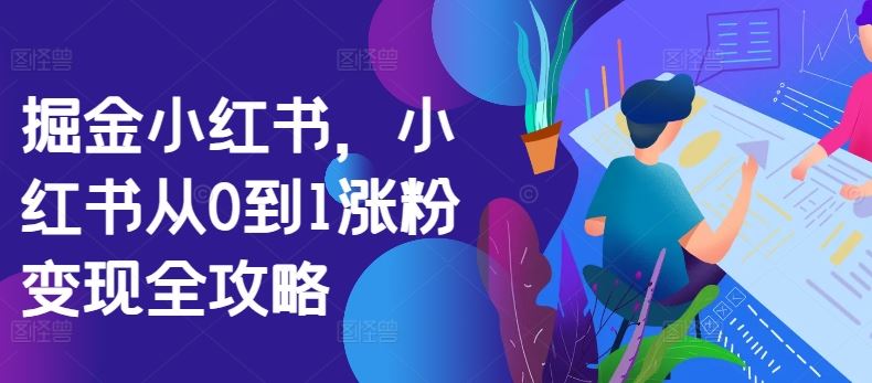掘金小红书，小红书从0到1涨粉变现全攻略-钞能力网全创