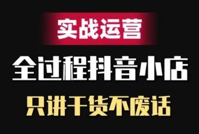 抖音小店精细化实战运营，只讲干货不废话-钞能力网全创