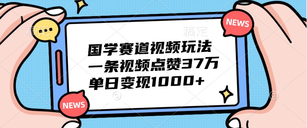 国学赛道视频玩法，一条视频点赞37万，单日变现1000+-钞能力网全创