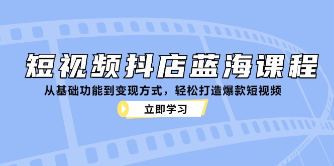 短视频抖店蓝海课程：从基础功能到变现方式，轻松打造爆款短视频-钞能力网全创