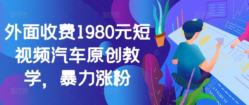 外面收费1980元短视频汽车原创教学，暴力涨粉-钞能力网全创