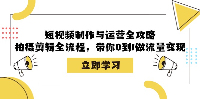 短视频制作与运营全攻略：拍摄剪辑全流程，带你0到1做流量变现-钞能力网全创