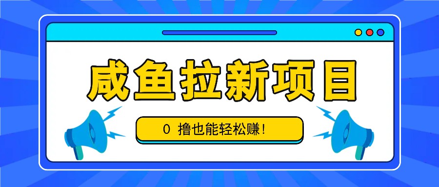 咸鱼拉新项目，拉新一单6-9元，0撸也能轻松赚，白撸几十几百！-钞能力网全创