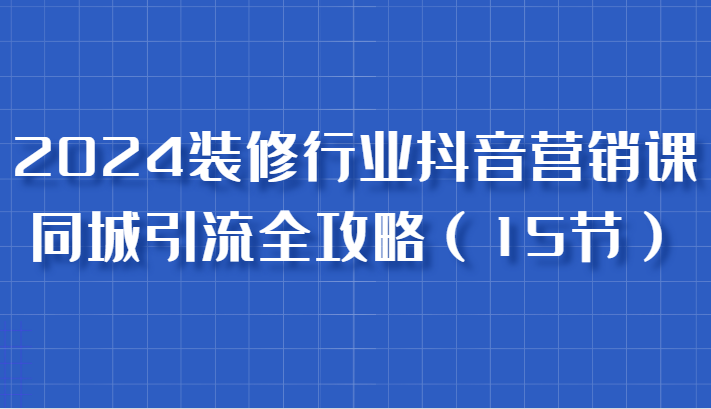 装修行业抖音营销课，同城引流全攻略，跟实战家学获客，成为数据驱动的营销专家-钞能力网全创
