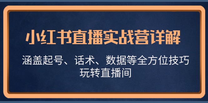 小红书直播实战营详解，涵盖起号、话术、数据等全方位技巧，玩转直播间-钞能力网全创