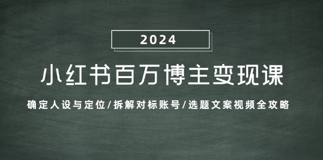 小红书百万博主变现课：确定人设与定位/拆解对标账号/选题文案视频全攻略-钞能力网全创
