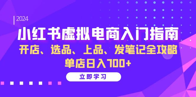 小红书虚拟电商入门指南：开店、选品、上品、发笔记全攻略 单店日入700+-钞能力网全创