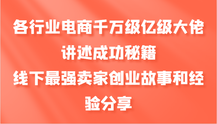 各行业电商千万级亿级大佬讲述成功秘籍，线下最强卖家创业故事和经验分享-钞能力网全创